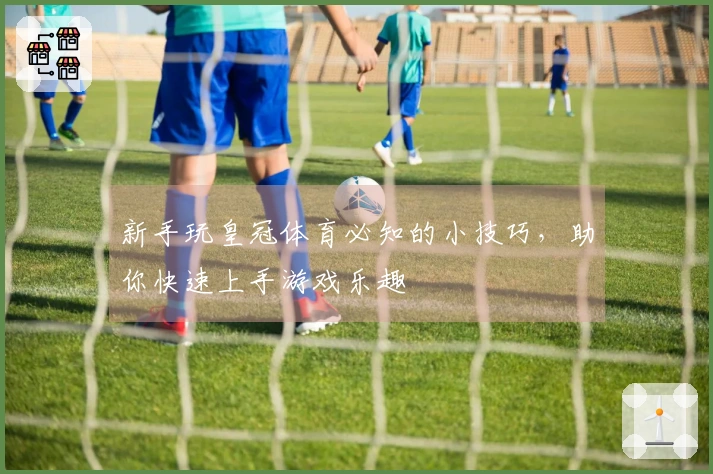新手玩皇冠体育必知的小技巧，助你快速上手游戏乐趣