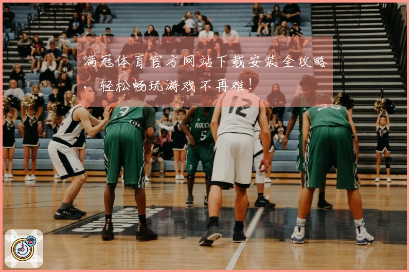 满冠体育官方网站下载安装全攻略，轻松畅玩游戏不再难！