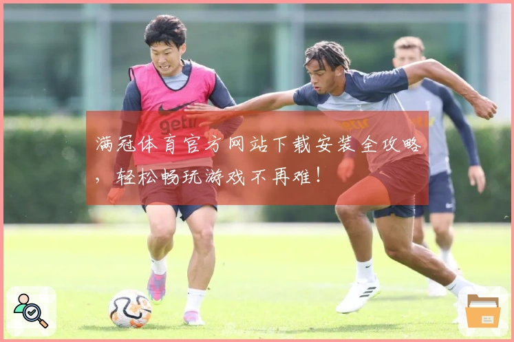 满冠体育官方网站下载安装全攻略，轻松畅玩游戏不再难！
