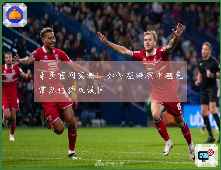 乐鱼官网实测：如何在游戏中避免常见的掉坑误区