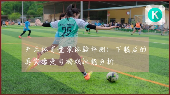开云体育登录体验评测：下载后的真实感受与游戏性能分析
